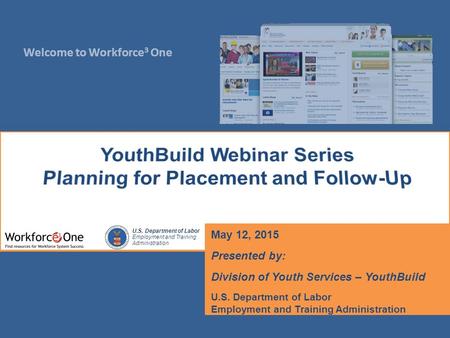 Welcome to Workforce 3 One U.S. Department of Labor Employment and Training Administration May 12, 2015 Presented by: Division of Youth Services – YouthBuild.