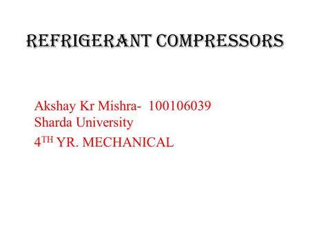 Refrigerant compressors Akshay Kr Mishra- 100106039 Sharda University 4 TH YR. MECHANICAL.