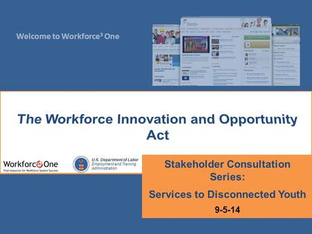 Welcome to Workforce 3 One U.S. Department of Labor Employment and Training Administration Stakeholder Consultation Series: Services to Disconnected Youth.