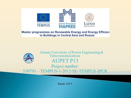 Almaty University of Power Engineering & Telecommunications AUPET P13 Project number: 530793 – TEMPUS-1-2012-SE-TEMPUS-JPCR Kazan 2015.