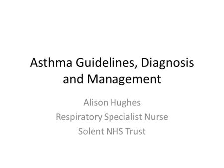 Asthma Guidelines, Diagnosis and Management Alison Hughes Respiratory Specialist Nurse Solent NHS Trust.