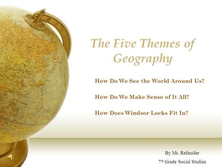 The Five Themes of Geography By Mr. Refsnider 7 th Grade Social Studies How Do We See the World Around Us? How Do We Make Sense of It All? How Does Windsor.