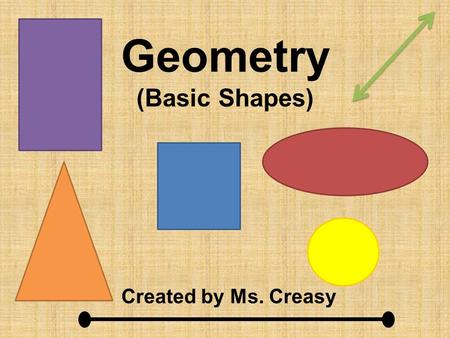 Geometry (Basic Shapes) Created by Ms. Creasy. Line A line goes on “forever” in both directions. It never stops. You know it is a line if it has an arrow.