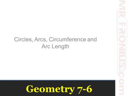 Geometry 7-6 Circles, Arcs, Circumference and Arc Length.
