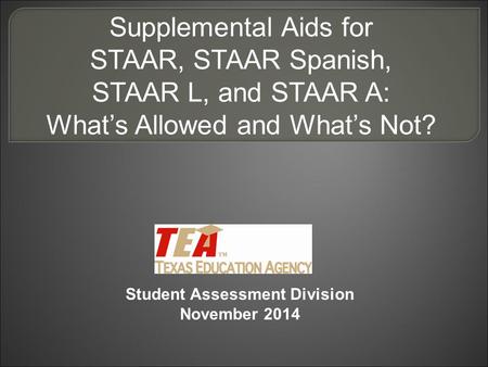 Supplemental Aids for STAAR, STAAR Spanish, STAAR L, and STAAR A: What’s Allowed and What’s Not? Student Assessment Division November 2014.