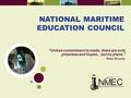 NATIONAL MARITIME EDUCATION COUNCIL “Unless commitment is made, there are only promises and hopes…but no plans.” Peter Drucker.