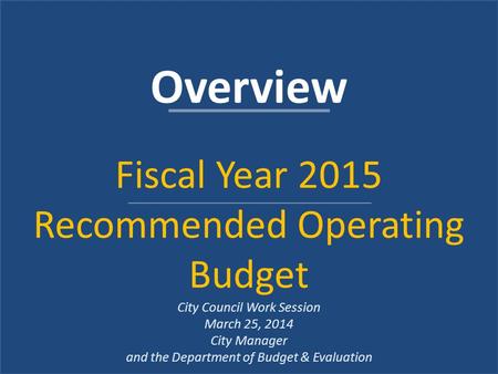 Overview Fiscal Year 2015 Recommended Operating Budget City Council Work Session March 25, 2014 City Manager and the Department of Budget & Evaluation.