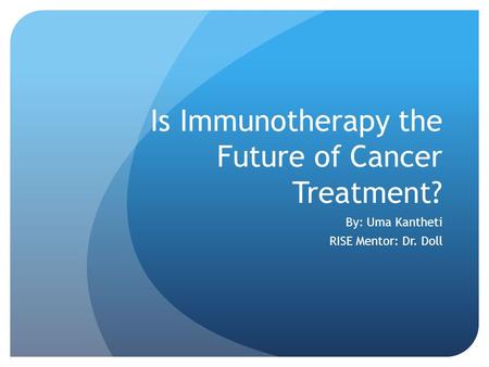 Is Immunotherapy the Future of Cancer Treatment? By: Uma Kantheti RISE Mentor: Dr. Doll.