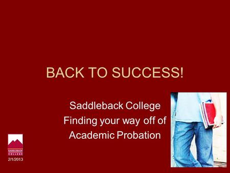 BACK TO SUCCESS! Saddleback College Finding your way off of Academic Probation 2/1/2013.