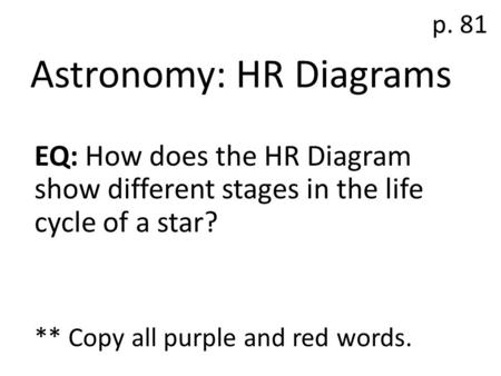 Astronomy: HR Diagrams EQ: How does the HR Diagram show different stages in the life cycle of a star? ** Copy all purple and red words. p. 81.