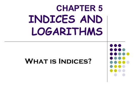CHAPTER 5 INDICES AND LOGARITHMS What is Indices?.