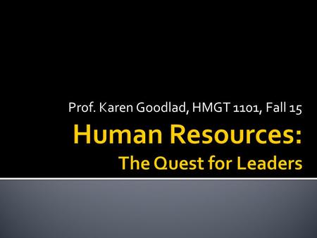 Prof. Karen Goodlad, HMGT 1101, Fall 15.  Identify qualities of leaders  Identify how to develop our own leadership skills  Evaluate the role of HR.