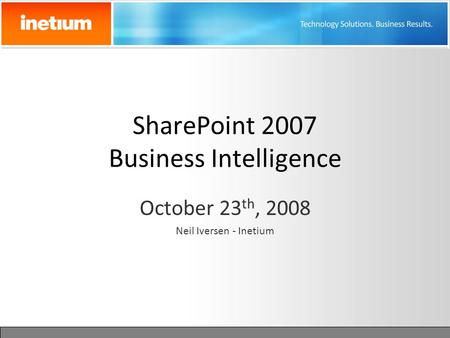 SharePoint 2007 Business Intelligence October 23 th, 2008 Neil Iversen - Inetium.