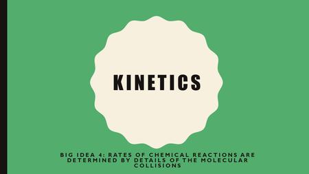 Kinetics Big Idea 4: Rates of chemical reactions are determined by details of the molecular collisions.