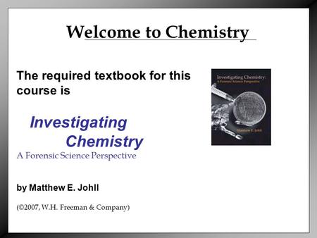 The required textbook for this course is Investigating Chemistry A Forensic Science Perspective by Matthew E. Johll (©2007, W.H. Freeman & Company) Welcome.