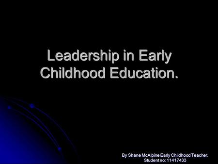 Leadership in Early Childhood Education. By Shane McAlpine Early Childhood Teacher. Student no: 11417433.