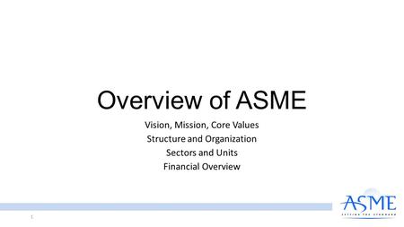 Overview of ASME Vision, Mission, Core Values Structure and Organization Sectors and Units Financial Overview 1.