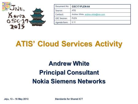 Jeju, 13 – 16 May 2013Standards for Shared ICT Andrew White Principal Consultant Nokia Siemens Networks ATIS’ Cloud Services Activity Document No: GSC17-PLEN-64.