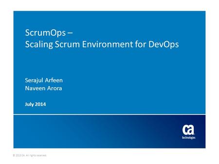 © 2013 CA. All rights reserved. ScrumOps – Scaling Scrum Environment for DevOps Serajul Arfeen Naveen Arora July 2014.