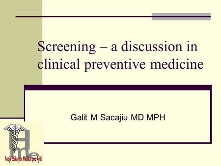 Screening – a discussion in clinical preventive medicine Galit M Sacajiu MD MPH.