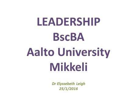 LEADERSHIP BscBA Aalto University Mikkeli Dr Elyssebeth Leigh 25/1/2016.