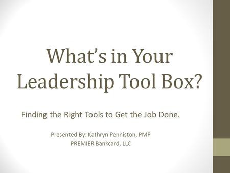 What’s in Your Leadership Tool Box? Finding the Right Tools to Get the Job Done. Presented By: Kathryn Penniston, PMP PREMIER Bankcard, LLC.