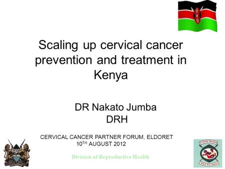 Division of Reproductive Health Scaling up cervical cancer prevention and treatment in Kenya DR Nakato Jumba DRH CERVICAL CANCER PARTNER FORUM, ELDORET.
