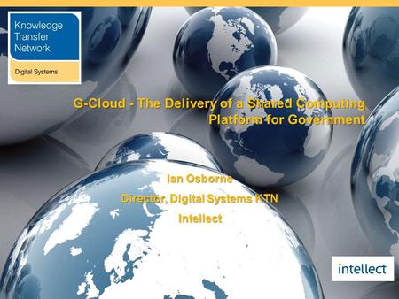 G-Cloud - The Delivery of a Shared Computing Platform for Government Ian Osborne Director, Digital Systems KTN Intellect.