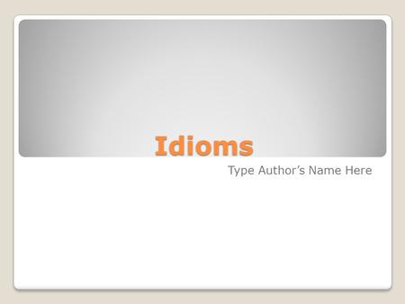 Idioms Type Author’s Name Here. What is an Idiom An expression that cannot be understood by the meaning of their separate words, but that has a separate.