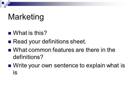Marketing What is this? Read your definitions sheet. What common features are there in the definitions? Write your own sentence to explain what is is.