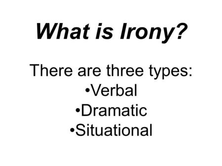 What is Irony? There are three types: Verbal Dramatic Situational.