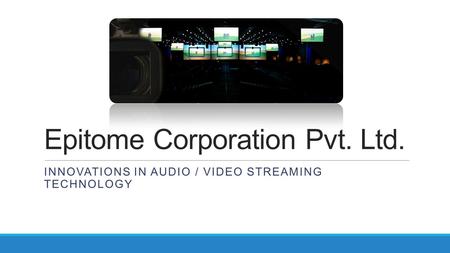 Epitome Corporation Pvt. Ltd. INNOVATIONS IN AUDIO / VIDEO STREAMING TECHNOLOGY.