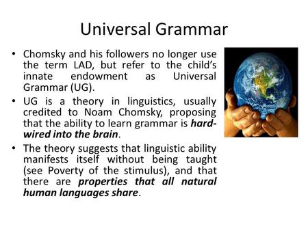 Universal Grammar Chomsky and his followers no longer use the term LAD, but refer to the child’s innate endowment as Universal Grammar (UG). UG is a theory.