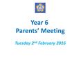 Year 6 Parents’ Meeting Tuesday 2 nd February 2016.