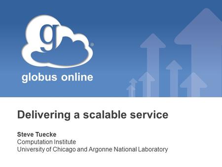 Globus online Delivering a scalable service Steve Tuecke Computation Institute University of Chicago and Argonne National Laboratory.