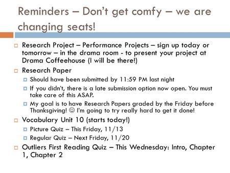 Reminders – Don’t get comfy – we are changing seats!  Research Project – Performance Projects – sign up today or tomorrow – in the drama room - to present.