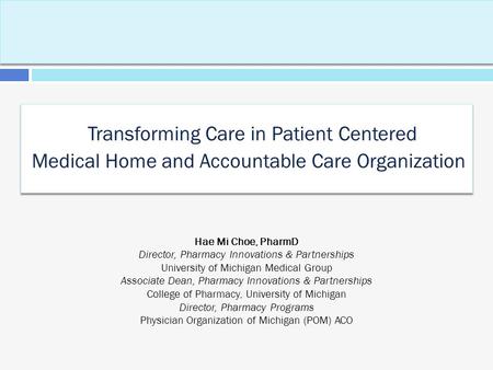 Transforming Care in Patient Centered Medical Home and Accountable Care Organization Hae Mi Choe, PharmD Director, Pharmacy Innovations & Partnerships.