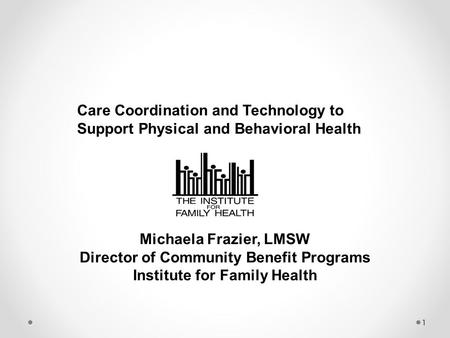 1 Michaela Frazier, LMSW Director of Community Benefit Programs Institute for Family Health Care Coordination and Technology to Support Physical and Behavioral.