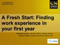 A Fresh Start: Finding work experience in your first year Harjinder Kundra, Internship Officer, Careers Network Serena Tulloch, Student Recruitment Officer,