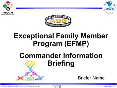 Name/Office Symbol/(703) XXX-XXXX (DSN XXX)/email address300800RJUN2011 UNCLASSIFIED 1 of 26 Exceptional Family Member Program (EFMP) Commander Information.