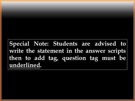 Special Note: Students are advised to write the statement in the answer scripts then to add tag, question tag must be underlined.