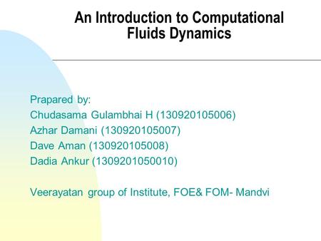 An Introduction to Computational Fluids Dynamics Prapared by: Chudasama Gulambhai H (130920105006) Azhar Damani (130920105007) Dave Aman (130920105008)