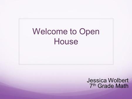 Welcome to Open House Jessica Wolbert 7 th Grade Math.
