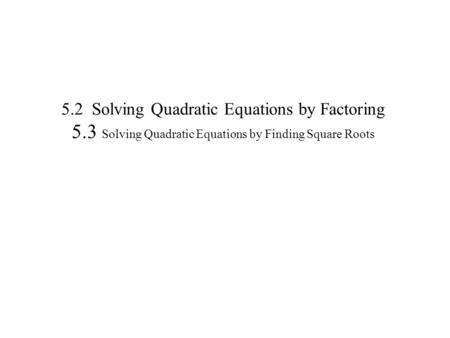 5.2 Solving Quadratic Equations by Factoring 5.3 Solving Quadratic Equations by Finding Square Roots.