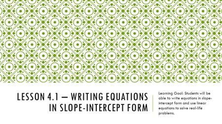 LESSON 4.1 – WRITING EQUATIONS IN SLOPE-INTERCEPT FORM Learning Goal: Students will be able to write equations in slope- intercept form and use linear.