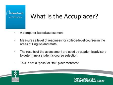 A computer-based assessment. Measures a level of readiness for college-level courses in the areas of English and math. The results of the assessment are.