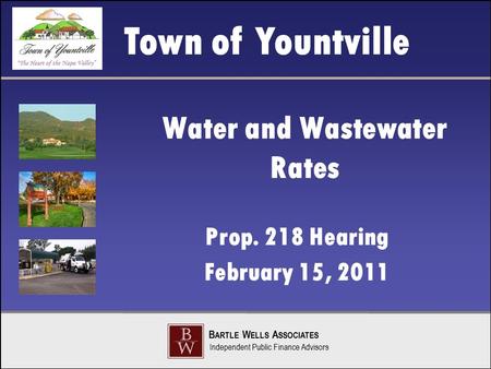 Town of Yountville B ARTLE W ELLS A SSOCIATES Independent Public Finance Advisors Water and Wastewater Rates Prop. 218 Hearing February 15, 2011.