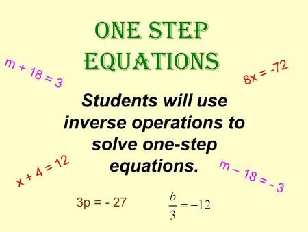 ONE STEP EQUATIONS Students will use inverse operations to solve one-step equations. x + 4 = 12 m – 18 = - 3 3p = - 27 8x = -72 m + 18 = 3.