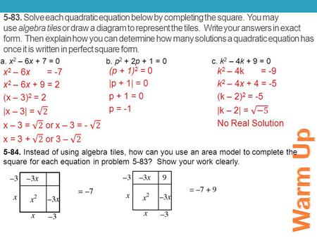 5-83. Solve each quadratic equation below by completing the square. You may use algebra tiles or draw a diagram to represent the tiles. Write your answers.