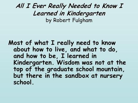 All I Ever Really Needed to Know I Learned in Kindergarten All I Ever Really Needed to Know I Learned in Kindergarten by Robert Fulgham Most of what I.